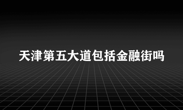 天津第五大道包括金融街吗