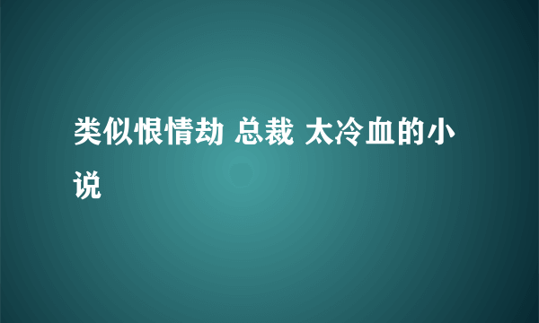 类似恨情劫 总裁 太冷血的小说