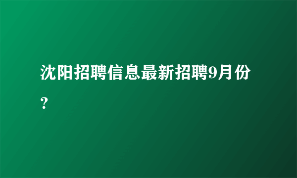 沈阳招聘信息最新招聘9月份？