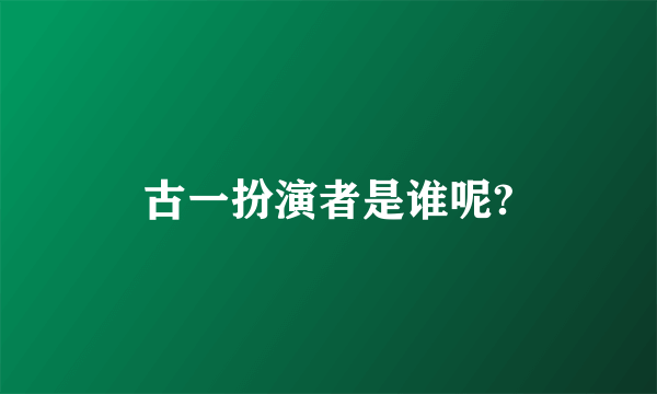 古一扮演者是谁呢?