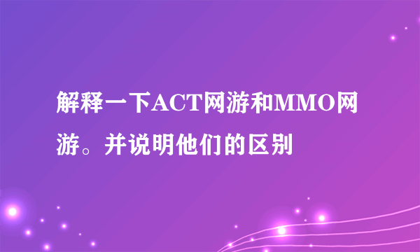 解释一下ACT网游和MMO网游。并说明他们的区别