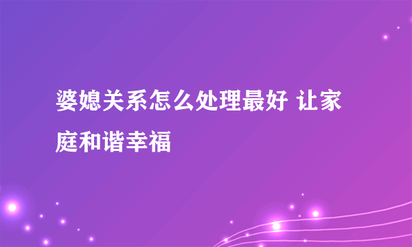 婆媳关系怎么处理最好 让家庭和谐幸福