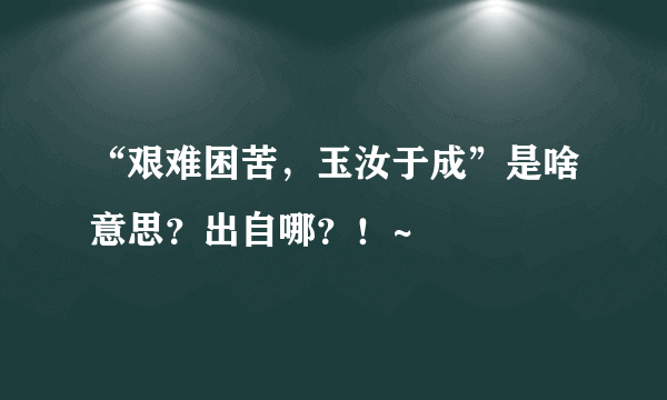 “艰难困苦，玉汝于成”是啥意思？出自哪？！~