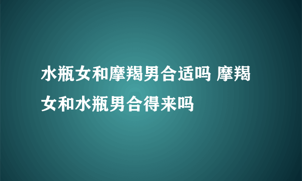 水瓶女和摩羯男合适吗 摩羯女和水瓶男合得来吗