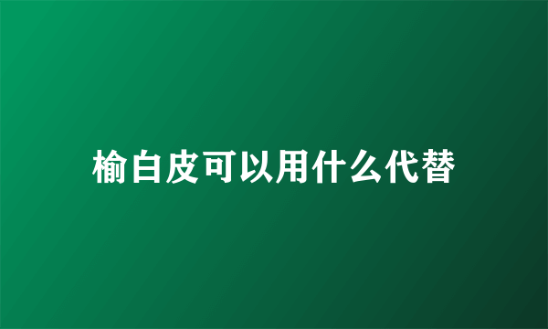 榆白皮可以用什么代替