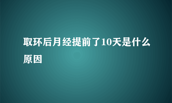 取环后月经提前了10天是什么原因