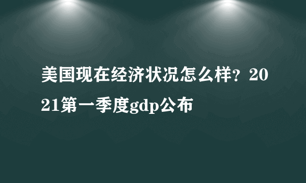 美国现在经济状况怎么样？2021第一季度gdp公布