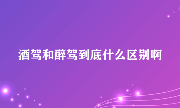 酒驾和醉驾到底什么区别啊