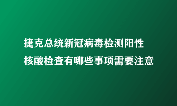 捷克总统新冠病毒检测阳性 核酸检查有哪些事项需要注意