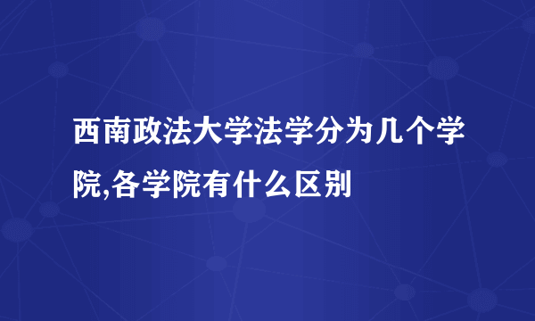 西南政法大学法学分为几个学院,各学院有什么区别