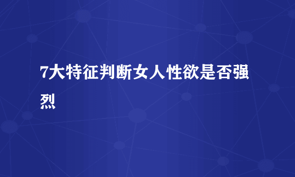 7大特征判断女人性欲是否强烈