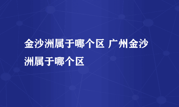 金沙洲属于哪个区 广州金沙洲属于哪个区