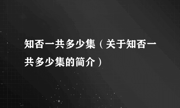 知否一共多少集（关于知否一共多少集的简介）