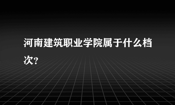 河南建筑职业学院属于什么档次？