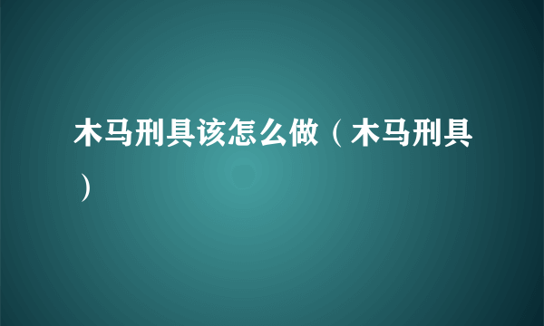 木马刑具该怎么做（木马刑具）