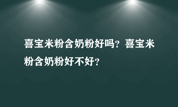 喜宝米粉含奶粉好吗？喜宝米粉含奶粉好不好？