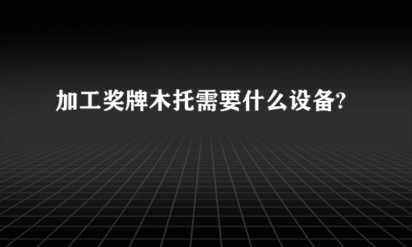 加工奖牌木托需要什么设备?