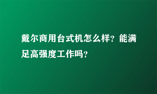 戴尔商用台式机怎么样？能满足高强度工作吗？