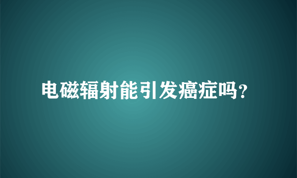 电磁辐射能引发癌症吗？