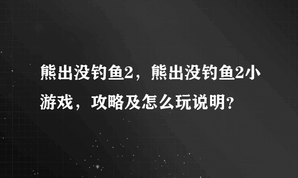 熊出没钓鱼2，熊出没钓鱼2小游戏，攻略及怎么玩说明？