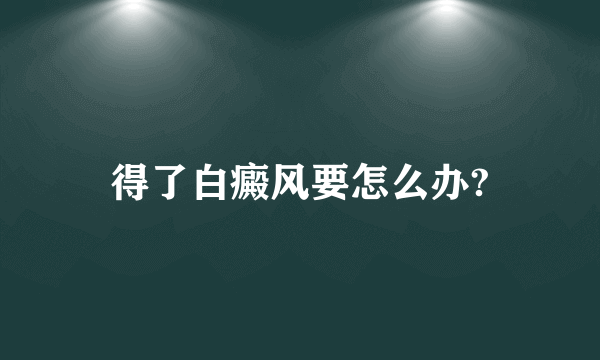 得了白癜风要怎么办?