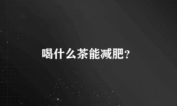 喝什么茶能减肥？