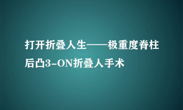 打开折叠人生——极重度脊柱后凸3-ON折叠人手术