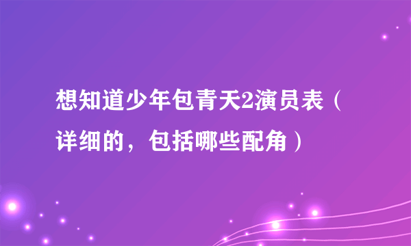 想知道少年包青天2演员表（详细的，包括哪些配角）