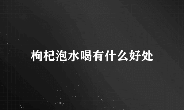 枸杞泡水喝有什么好处