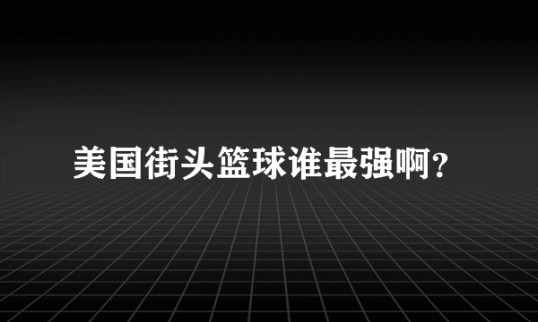 美国街头篮球谁最强啊？