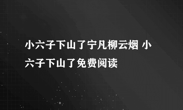 小六子下山了宁凡柳云烟 小六子下山了免费阅读