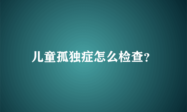 儿童孤独症怎么检查？