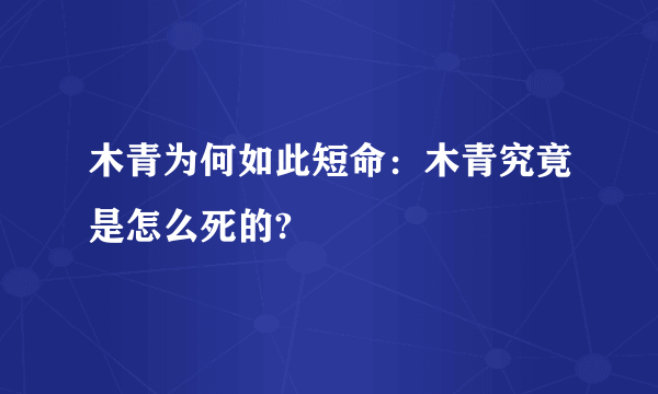 木青为何如此短命：木青究竟是怎么死的?