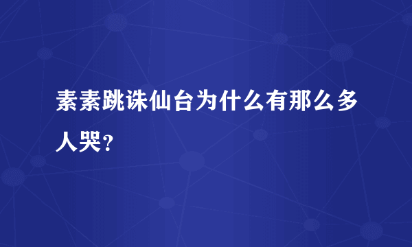 素素跳诛仙台为什么有那么多人哭？