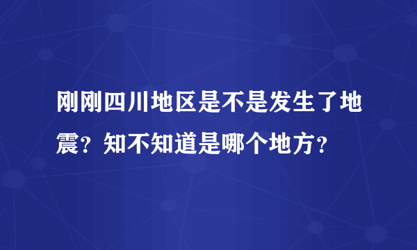 刚刚四川地区是不是发生了地震？知不知道是哪个地方？