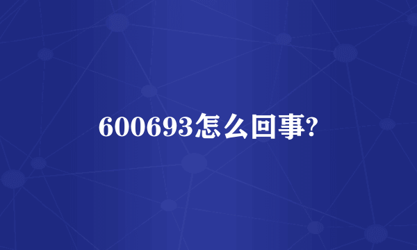 600693怎么回事?