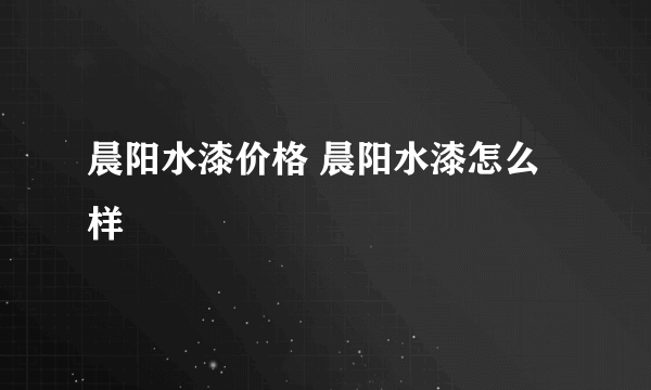 晨阳水漆价格 晨阳水漆怎么样