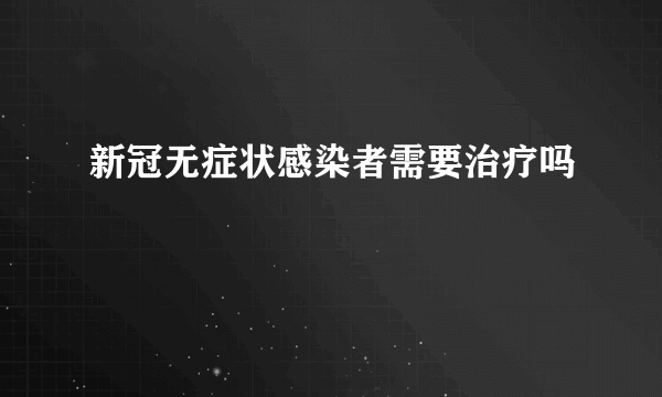 新冠无症状感染者需要治疗吗