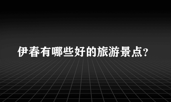 伊春有哪些好的旅游景点？