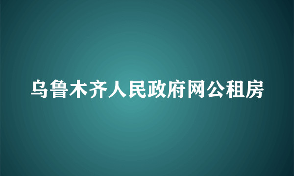 乌鲁木齐人民政府网公租房