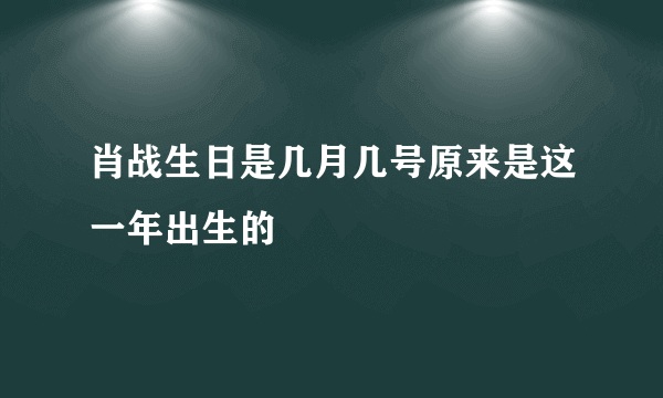 肖战生日是几月几号原来是这一年出生的