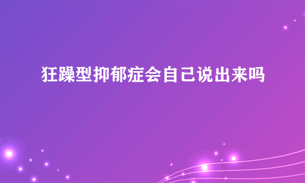 狂躁型抑郁症会自己说出来吗