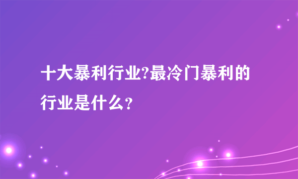 十大暴利行业?最冷门暴利的行业是什么？