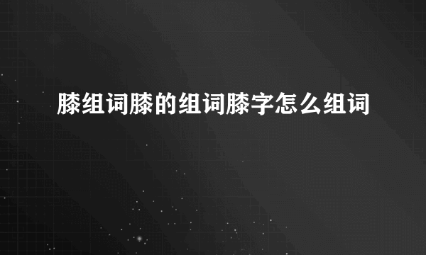 膝组词膝的组词膝字怎么组词