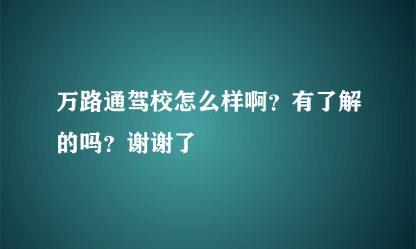 万路通驾校怎么样啊？有了解的吗？谢谢了