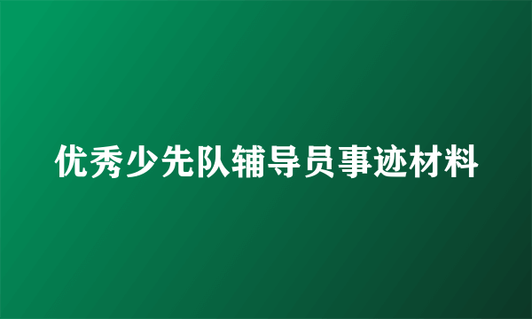 优秀少先队辅导员事迹材料