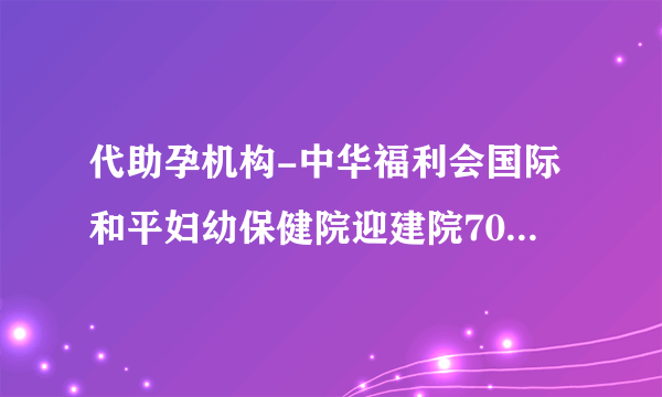 代助孕机构-中华福利会国际和平妇幼保健院迎建院70周年：立足上海，辐射长三角，服务全国