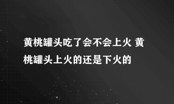 黄桃罐头吃了会不会上火 黄桃罐头上火的还是下火的