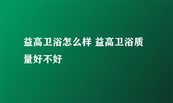 益高卫浴怎么样 益高卫浴质量好不好