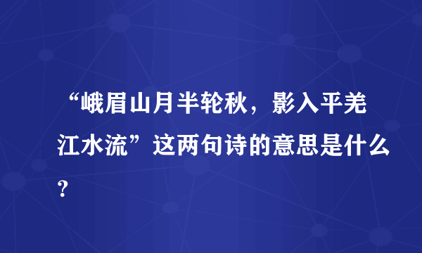 “峨眉山月半轮秋，影入平羌江水流”这两句诗的意思是什么？